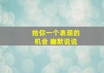 给你一个表现的机会 幽默说说